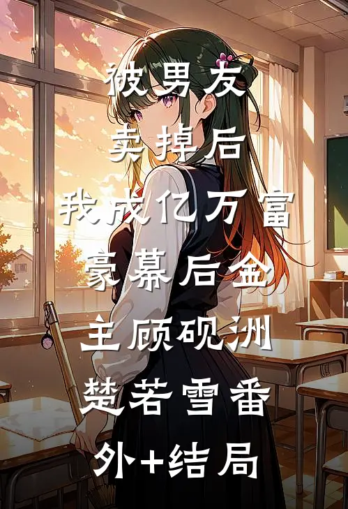 被男友卖掉后，我成亿万富豪幕后金主顾砚洲楚若雪(番外)+(结局)