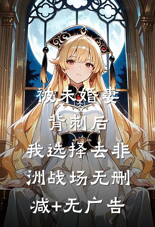 被未婚妻背刺后，我选择去非洲战场无删减+无广告