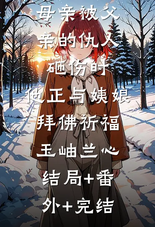 母亲被父亲的仇人砸伤时，他正与姨娘拜佛祈福玉岫兰心:结局+番外+完结