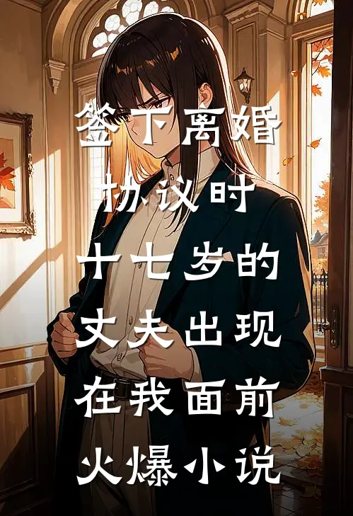签下离婚协议时，十七岁的丈夫出现在我面前火爆小说