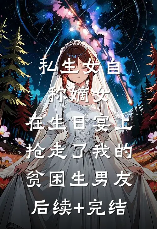 私生女自称嫡女，在生日宴上抢走了我的贫困生男友后续+完结