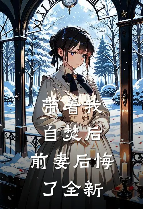 带着我自焚后，前妻后悔了全新