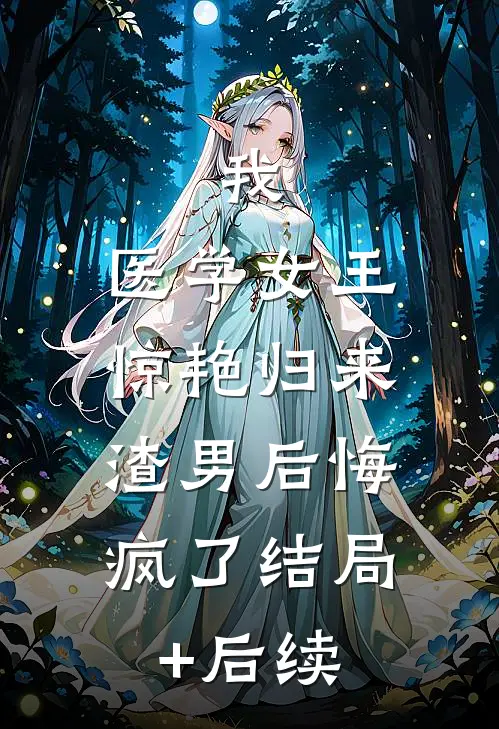 我，医学女王惊艳归来，渣男后悔疯了结局+后续
