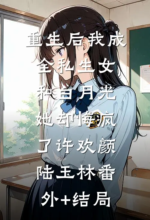 重生后我成全私生女和白月光，她却悔疯了许欢颜陆玉林(番外)+(结局)
