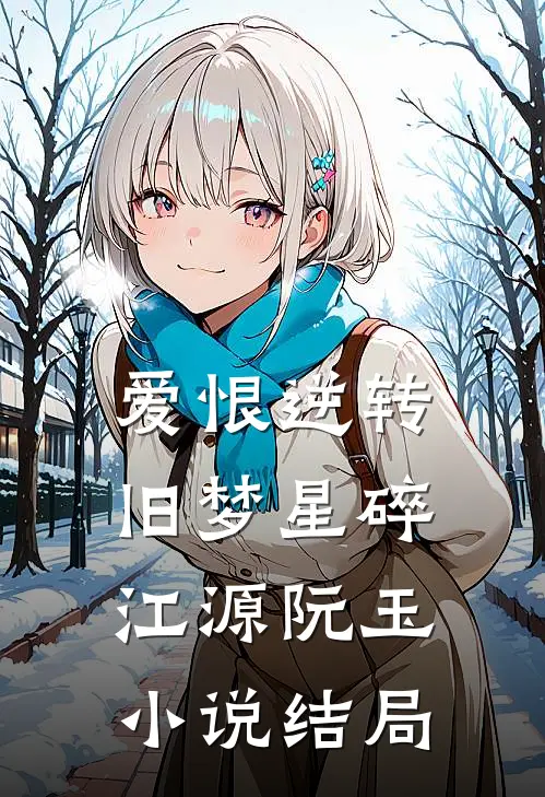 爱恨逆转，旧梦星碎江源阮玉小说结局