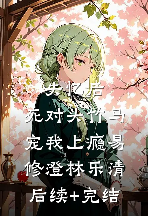 失忆后，死对头竹马宠我上瘾易修澄林乐清后续+完结