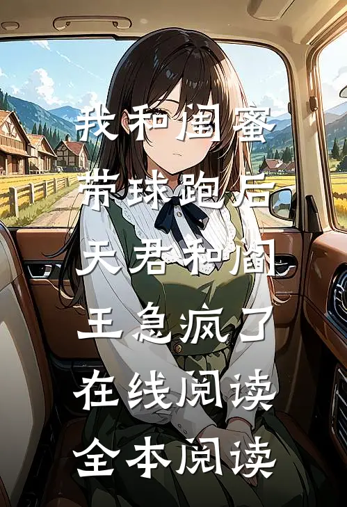 我和闺蜜带球跑后，天君和阎王急疯了在线阅读全本阅读