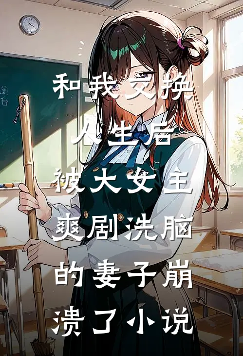 和我交换人生后，被大女主爽剧洗脑的妻子崩溃了小说