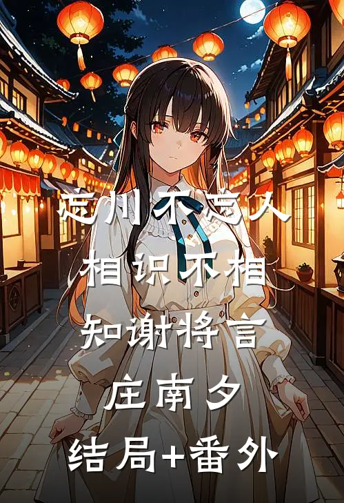 忘川不忘人，相识不相知谢将言庄南夕:结局+番外