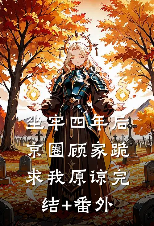 坐牢四年后，京圈顾家跪求我原谅完结+番外