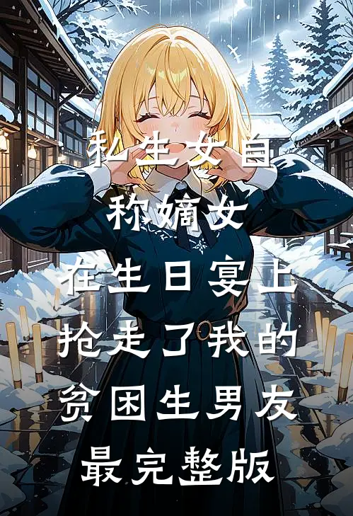 私生女自称嫡女，在生日宴上抢走了我的贫困生男友最完整版