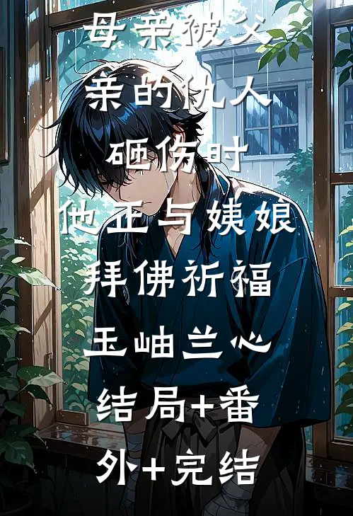 母亲被父亲的仇人砸伤时，他正与姨娘拜佛祈福玉岫兰心结局+番外+完结
