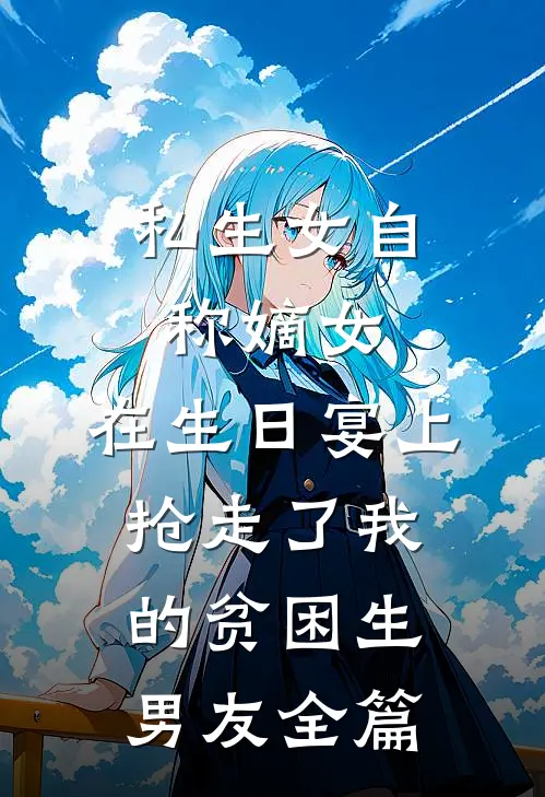 私生女自称嫡女，在生日宴上抢走了我的贫困生男友全篇