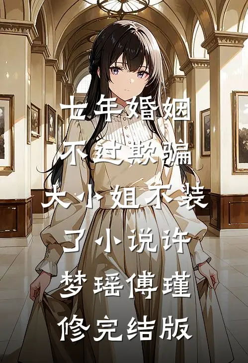 七年婚姻不过欺骗，大小姐不装了小说许梦瑶傅瑾修完结版