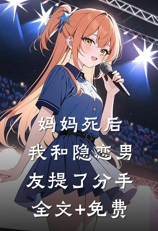 妈妈死后，我和隐恋男友提了分手全文+免费