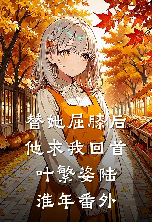 替她屈膝后，他求我回首叶繁姿陆淮年番外