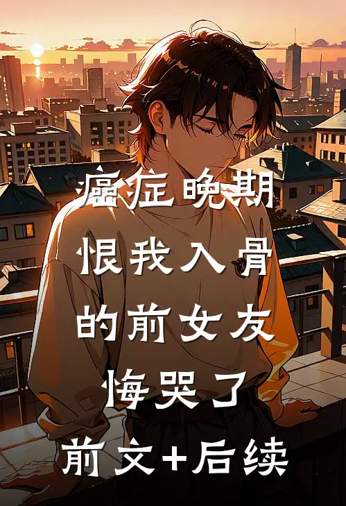 癌症晚期，恨我入骨的前女友悔哭了:前文+后续