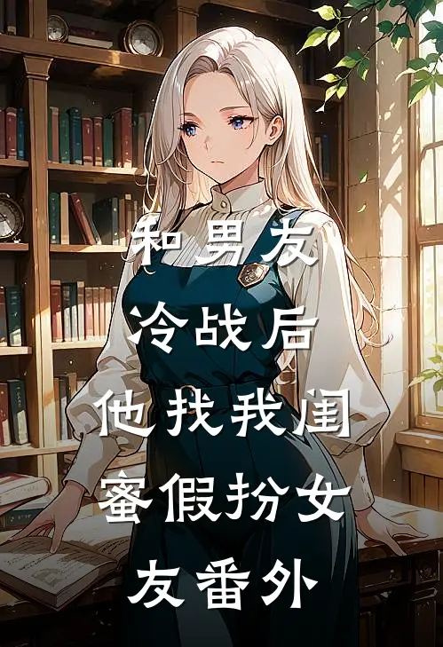 和男友冷战后，他找我闺蜜假扮女友番外