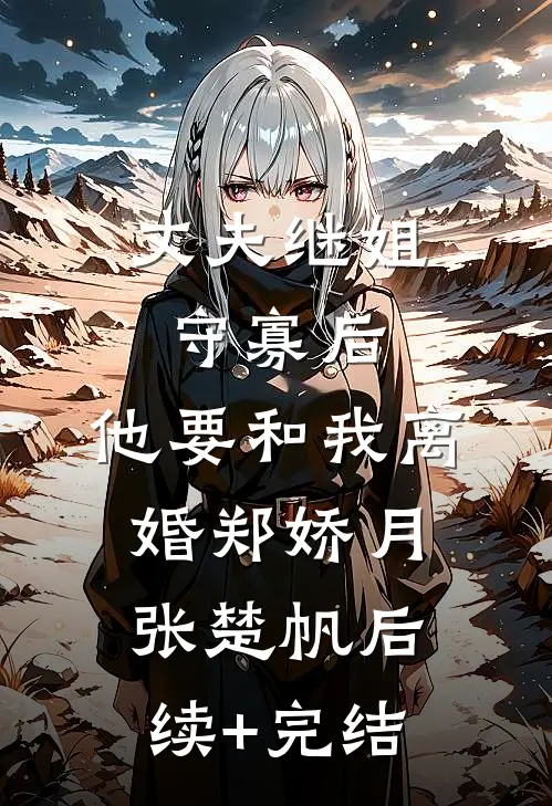 丈夫继姐守寡后，他要和我离婚郑娇月张楚帆后续+完结