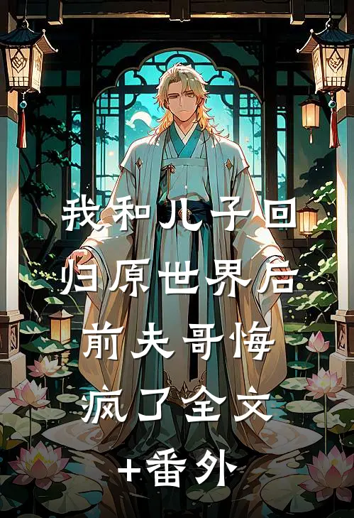我和儿子回归原世界后，前夫哥悔疯了全文+番外