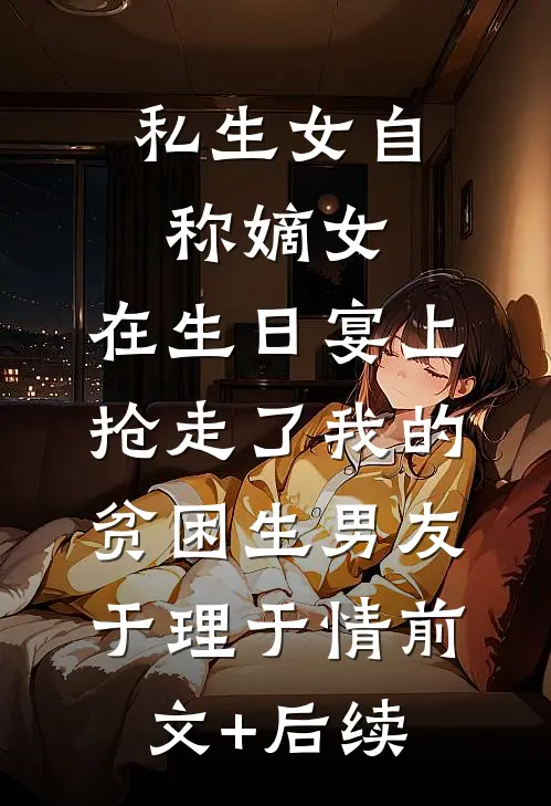 私生女自称嫡女，在生日宴上抢走了我的贫困生男友于理于情前文+后续
