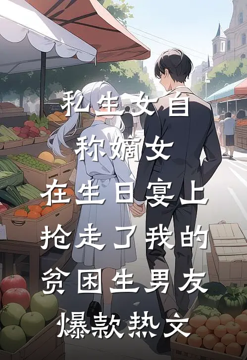 私生女自称嫡女，在生日宴上抢走了我的贫困生男友爆款热文