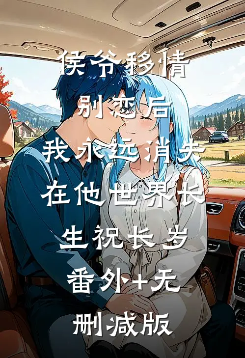 侯爷移情别恋后，我永远消失在他世界长生祝长岁:番外+无删减版