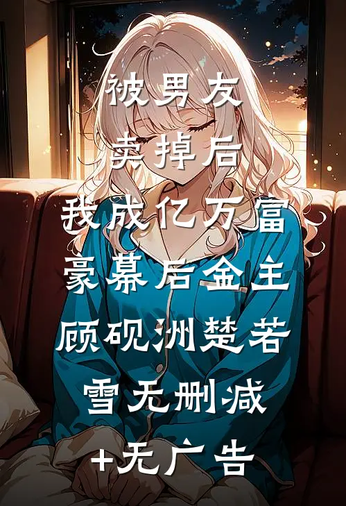 被男友卖掉后，我成亿万富豪幕后金主顾砚洲楚若雪无删减+无广告