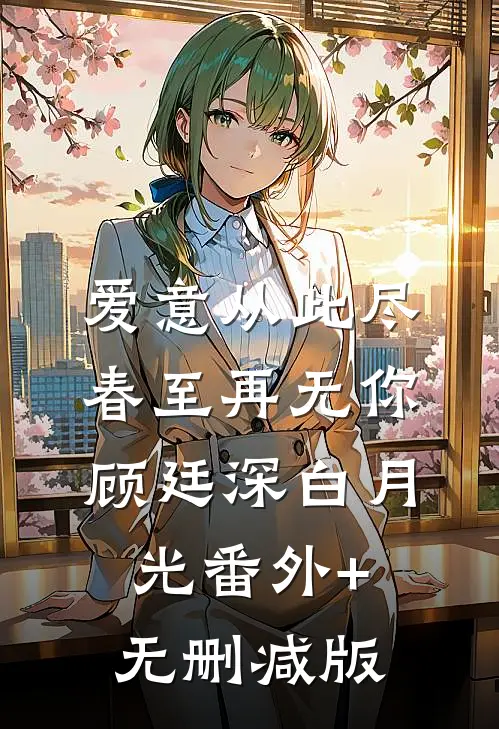 爱意从此尽，春至再无你顾廷深白月光番外+无删减版