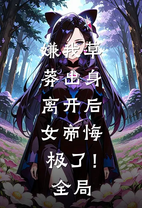 嫌我草莽出身，离开后，女帝悔极了！全局