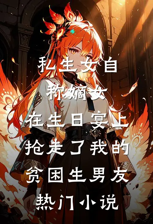 私生女自称嫡女，在生日宴上抢走了我的贫困生男友热门小说