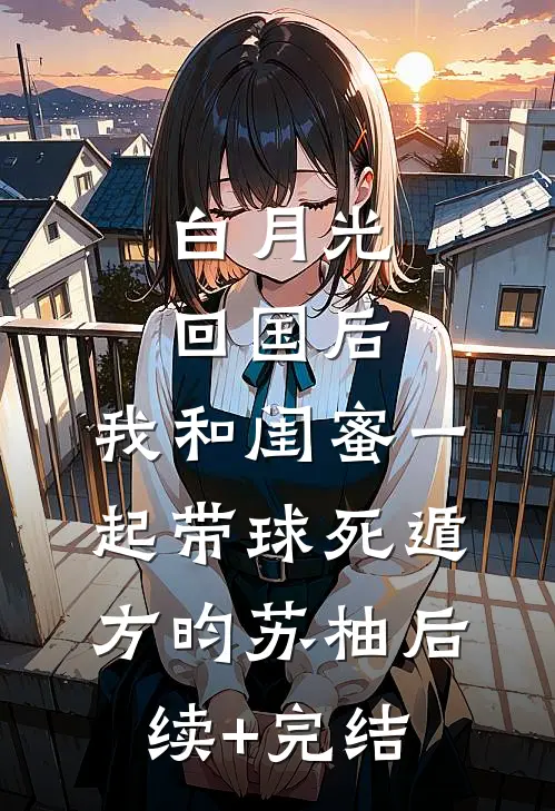 白月光回国后，我和闺蜜一起带球死遁方昀苏柚后续+完结