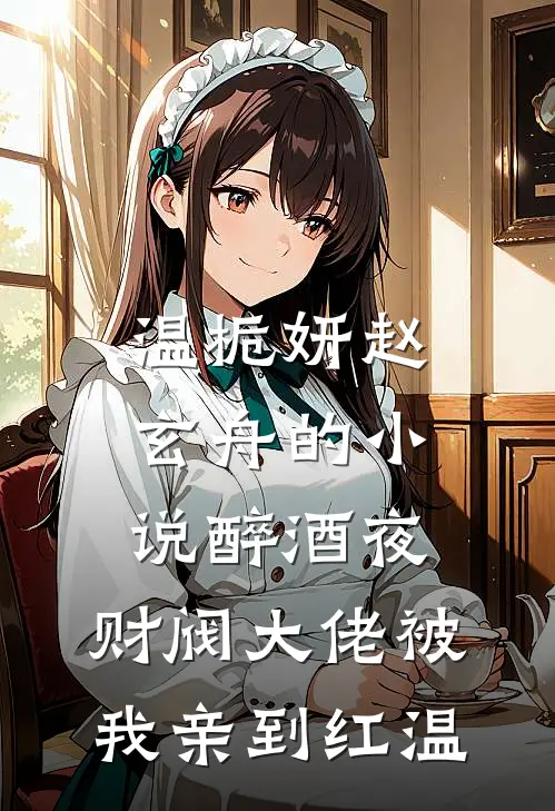 温栀妍赵玄舟的小说醉酒夜，财阀大佬被我亲到红温