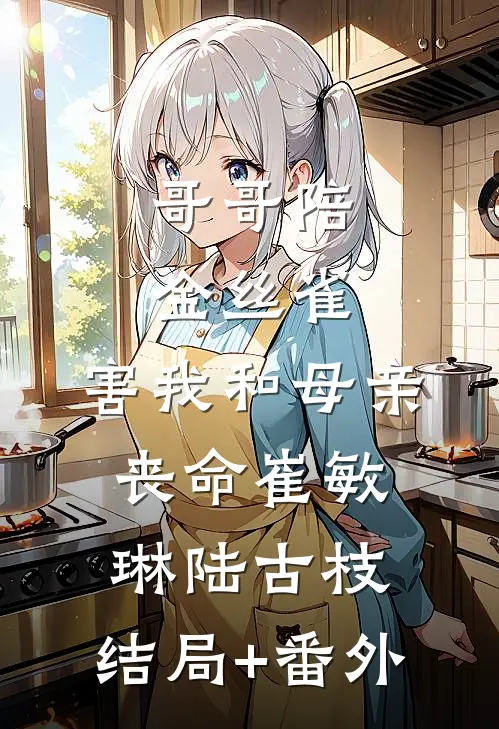 哥哥陪金丝雀，害我和母亲丧命崔敏琳陆古枝:结局+番外