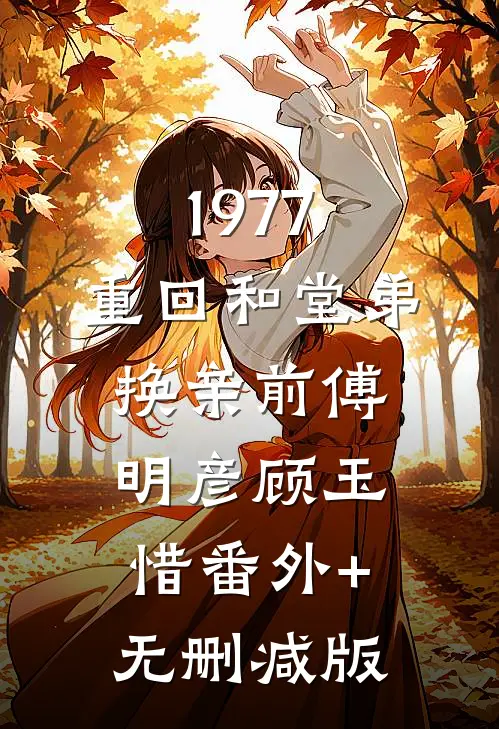 1977，重回和堂弟换亲前傅明彦顾玉惜番外+无删减版