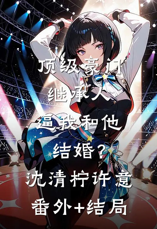 顶级豪门继承人，逼我和他结婚？沈清柠许意:(番外)+(结局)