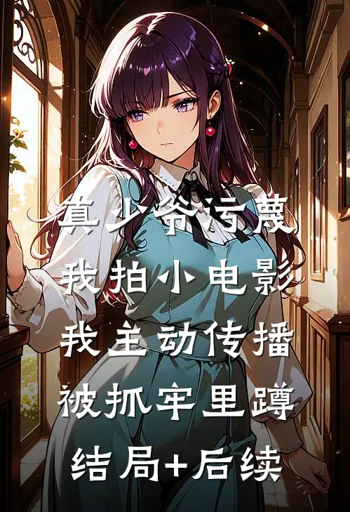真少爷污蔑我拍小电影，我主动传播被抓牢里蹲结局+后续