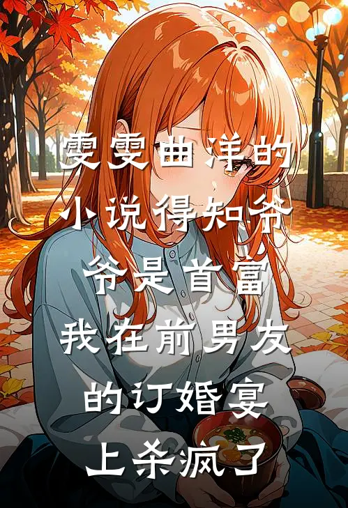 雯雯曲洋的小说得知爷爷是首富，我在前男友的订婚宴上杀疯了