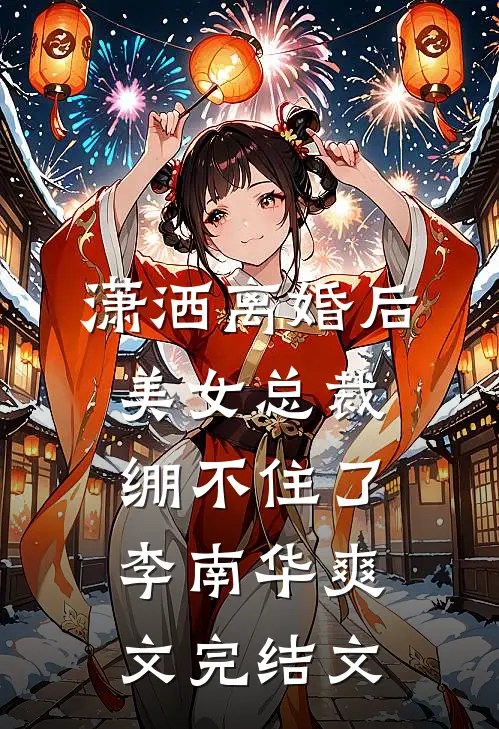 潇洒离婚后，美女总裁绷不住了李南华爽文完结文