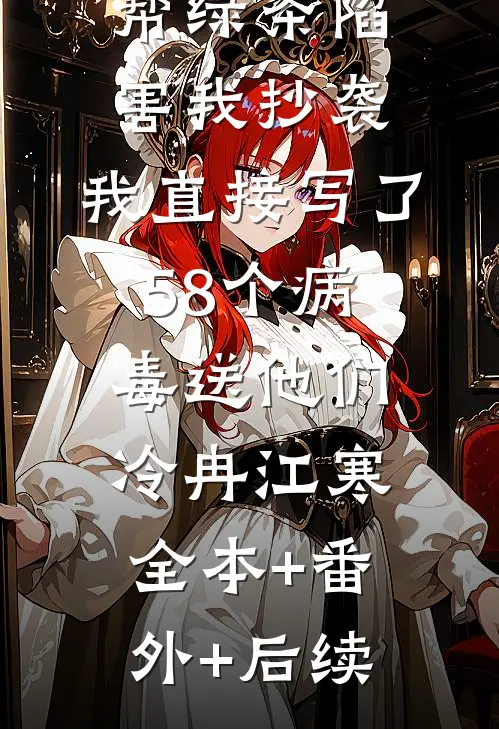 两个竹马帮绿茶陷害我抄袭，我直接写了58个病毒送他们冷冉江寒:全本+番外+后续