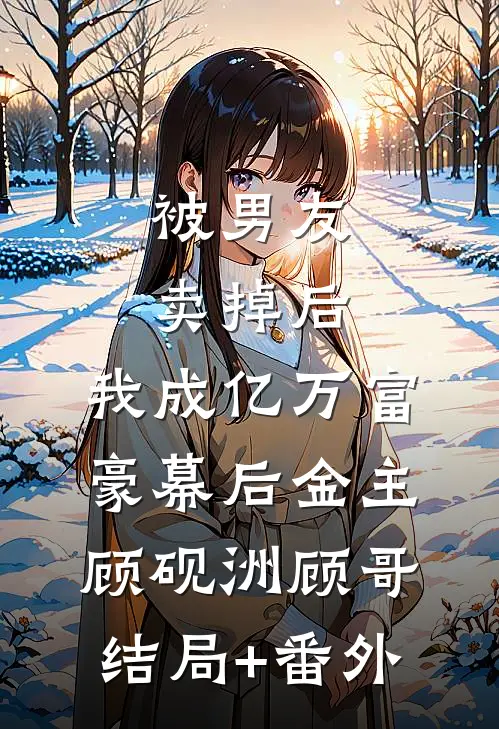 被男友卖掉后，我成亿万富豪幕后金主顾砚洲顾哥结局+番外