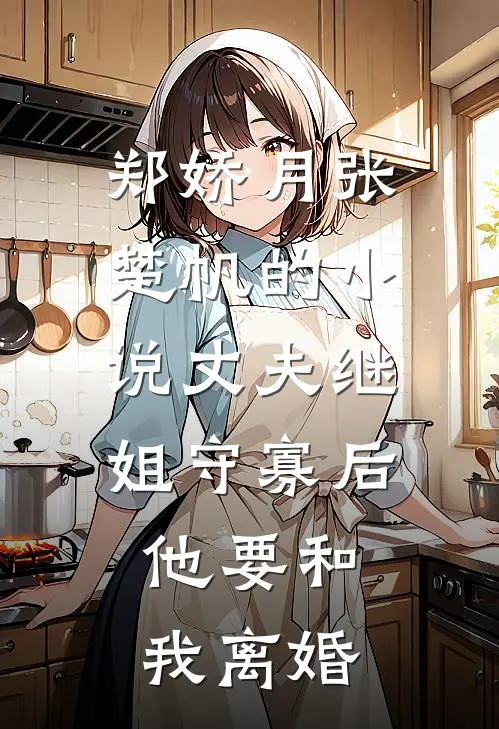 郑娇月张楚帆的小说丈夫继姐守寡后，他要和我离婚