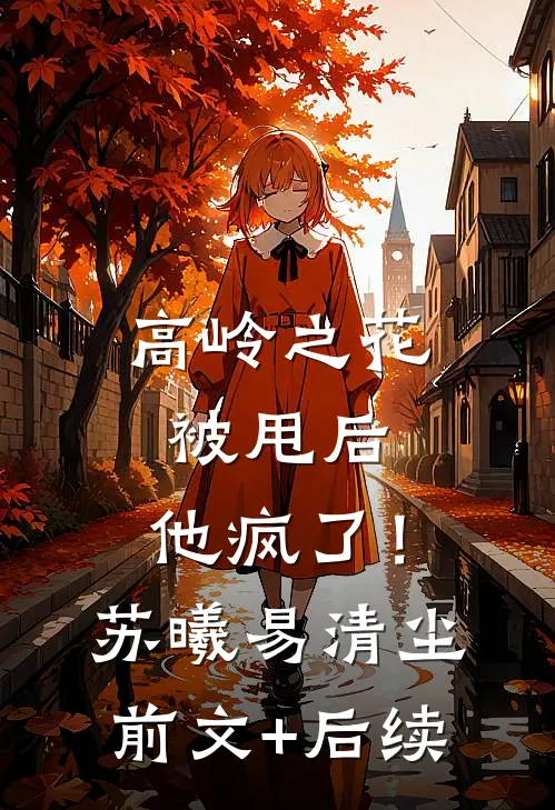 高岭之花被甩后，他疯了！苏曦易清尘:前文+后续