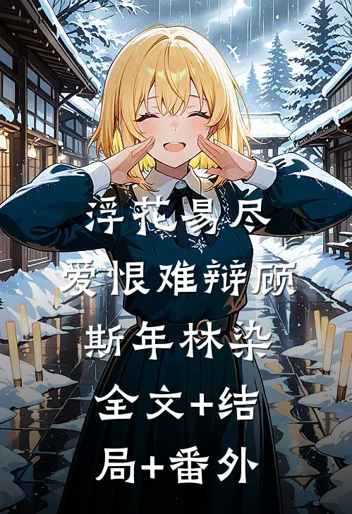 浮花易尽 ，爱恨难辩顾斯年林染全文+结局+番外