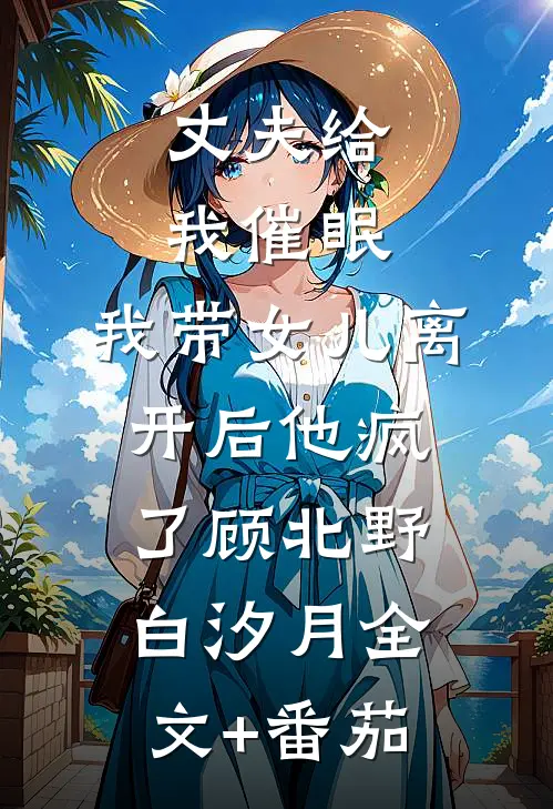 丈夫给我催眠，我带女儿离开后他疯了顾北野白汐月全文+番茄