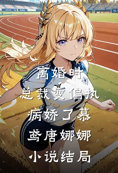 离婚时，总裁变偏执病娇了慕鸢唐娜娜小说结局