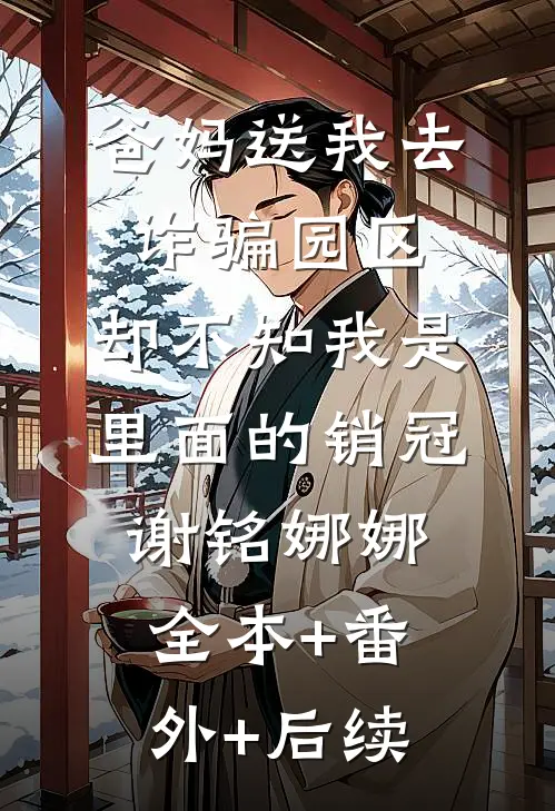 爸妈送我去诈骗园区，却不知我是里面的销冠谢铭娜娜全本+番外+后续