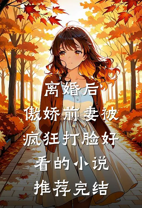 离婚后，傲娇前妻被疯狂打脸好看的小说推荐完结