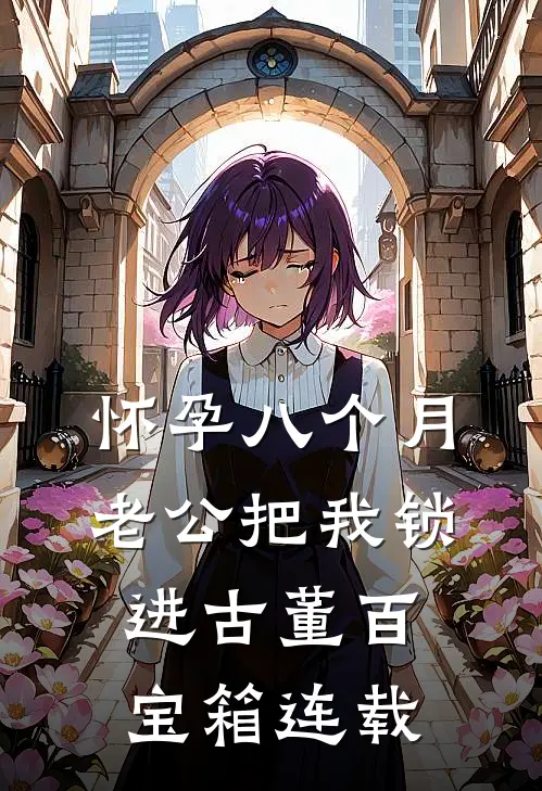 怀孕八个月，老公把我锁进古董百宝箱连载
