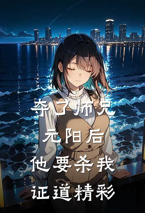 夺了师兄元阳后，他要杀我证道精彩